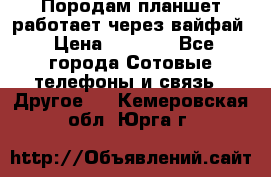 Породам планшет работает через вайфай › Цена ­ 5 000 - Все города Сотовые телефоны и связь » Другое   . Кемеровская обл.,Юрга г.